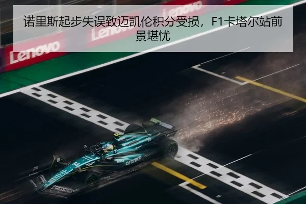 诺里斯起步失误致迈凯伦积分受损，F1卡塔尔站前景堪忧