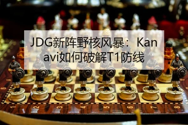 JDG新阵野核风暴：Kanavi如何破解T1防线